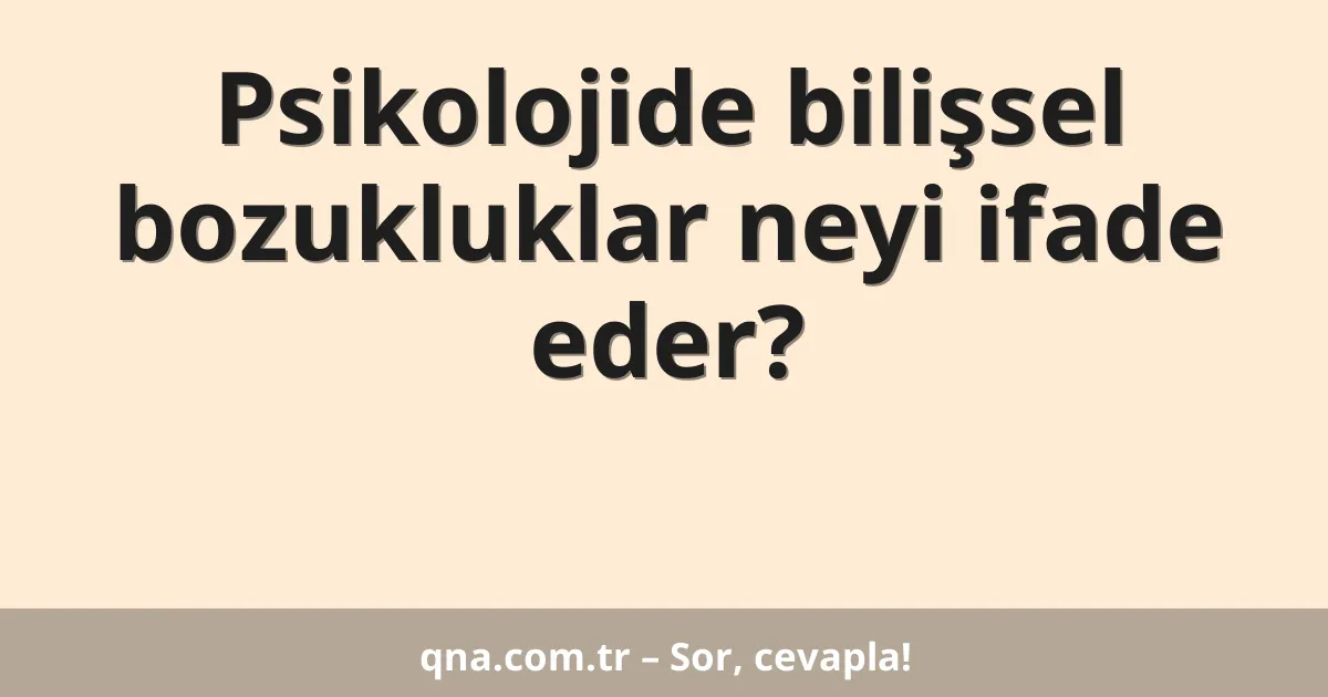 Psikolojide bilişsel bozukluklar neyi ifade eder?