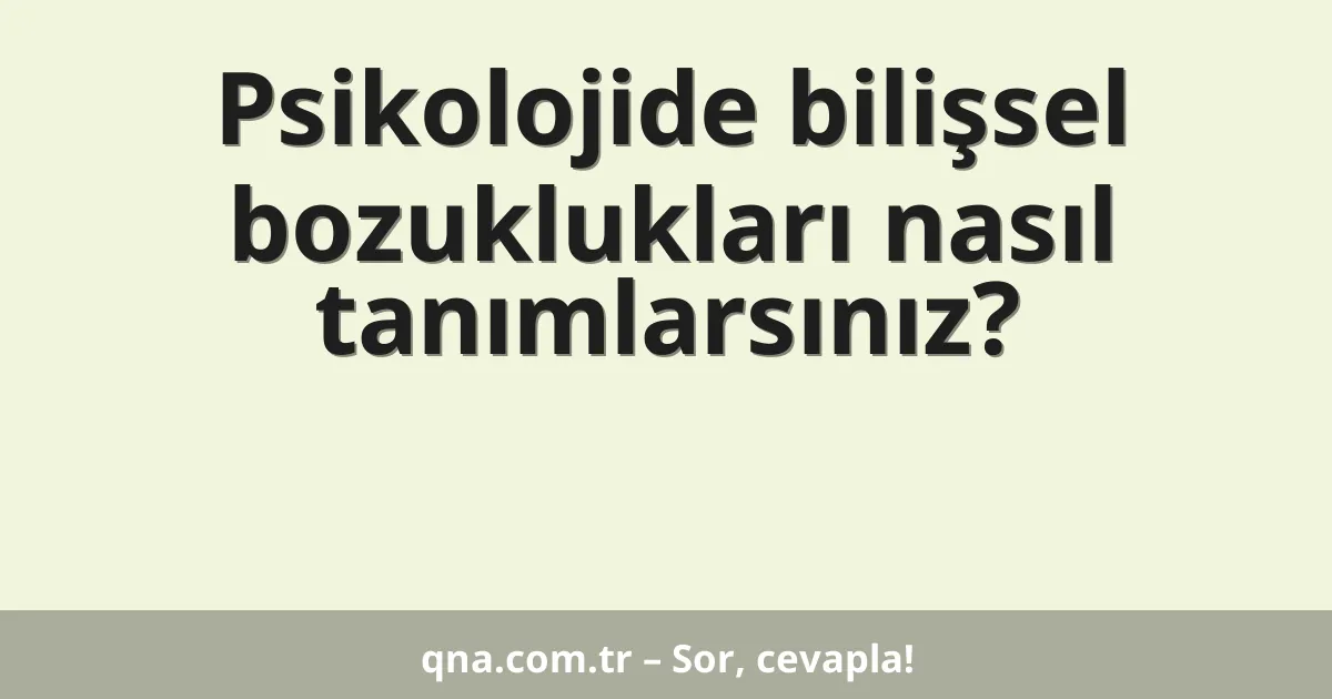 Psikolojide bilişsel bozuklukları nasıl tanımlarsınız?