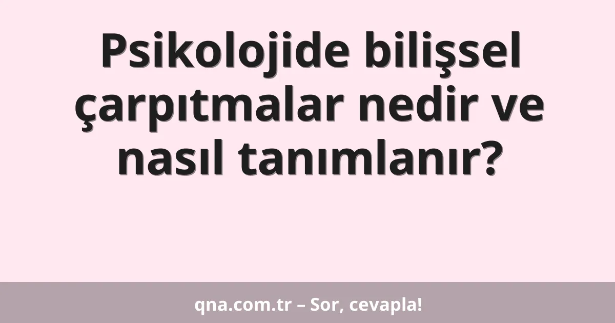 Psikolojide bilişsel çarpıtmalar nedir ve nasıl tanımlanır?