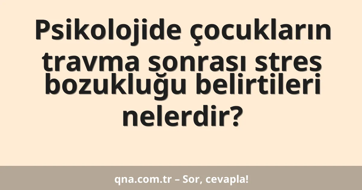 Psikolojide çocukların travma sonrası stres bozukluğu belirtileri nelerdir?