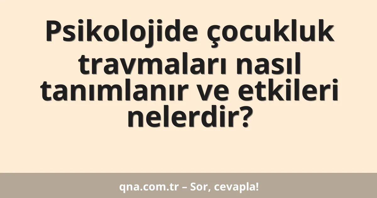 Psikolojide çocukluk travmaları nasıl tanımlanır ve etkileri nelerdir?