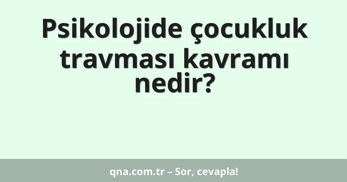 Psikolojide çocukluk travması kavramı nedir?