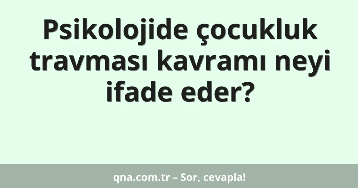 Psikolojide çocukluk travması kavramı neyi ifade eder?
