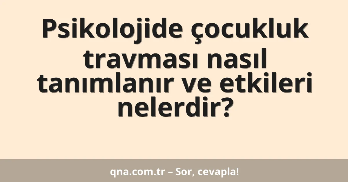 Psikolojide çocukluk travması nasıl tanımlanır ve etkileri nelerdir?