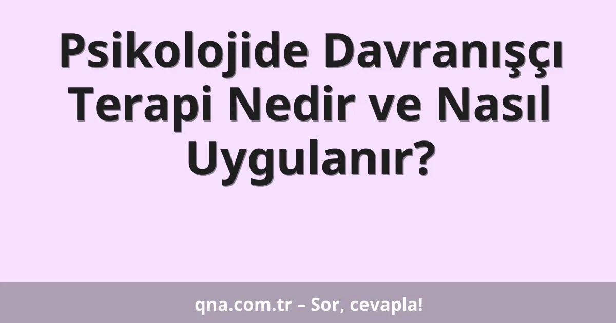 Psikolojide Davranışçı Terapi Nedir ve Nasıl Uygulanır?