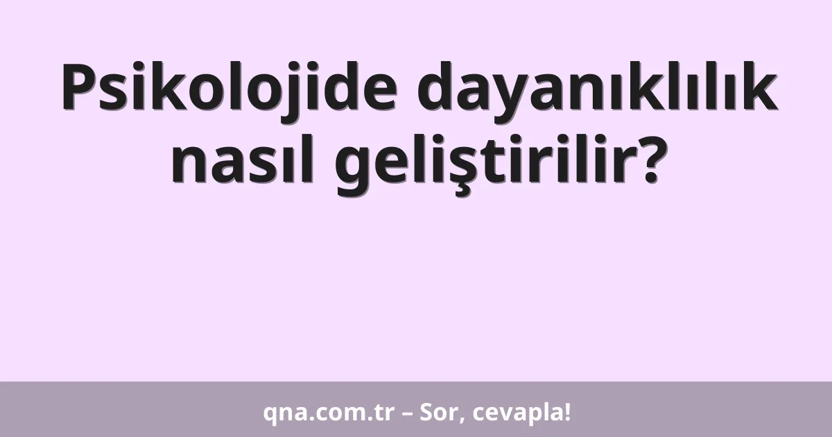 Psikolojide dayanıklılık nasıl geliştirilir?