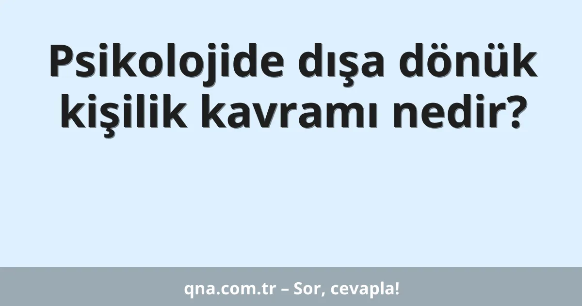 Psikolojide dışa dönük kişilik kavramı nedir?