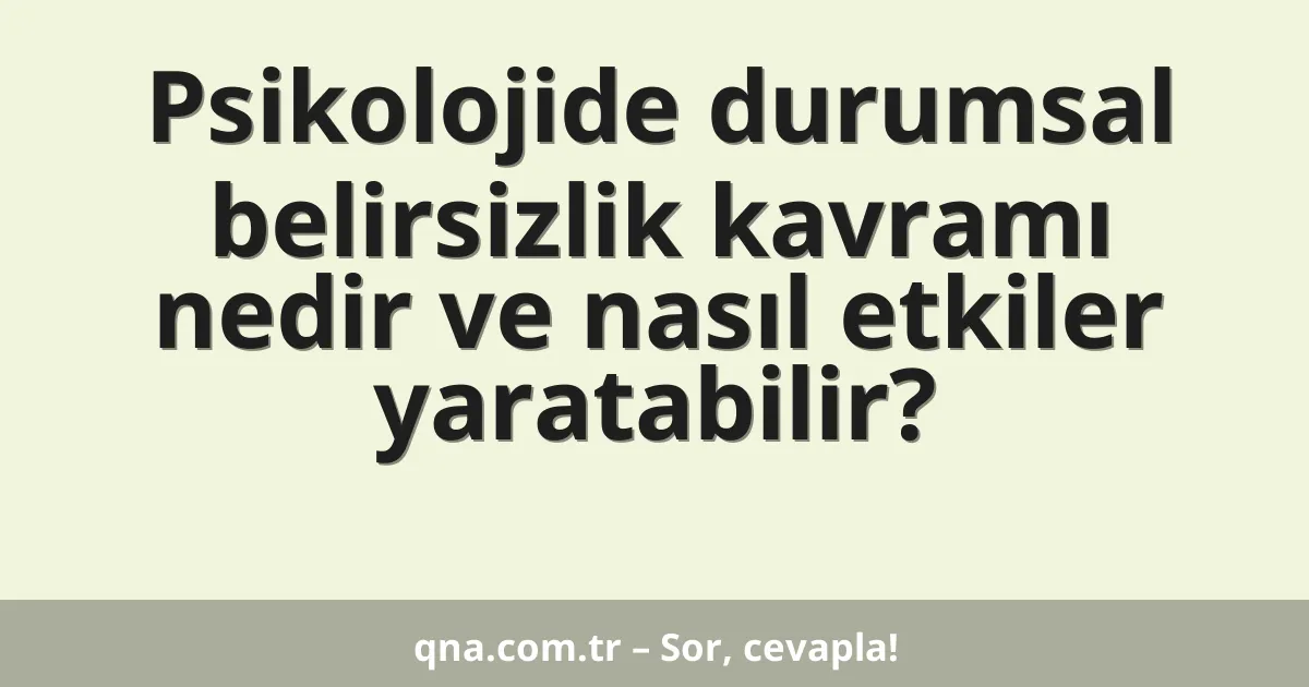 Psikolojide durumsal belirsizlik kavramı nedir ve nasıl etkiler yaratabilir?