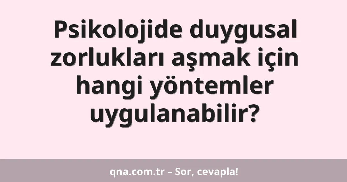 Psikolojide duygusal zorlukları aşmak için hangi yöntemler uygulanabilir?