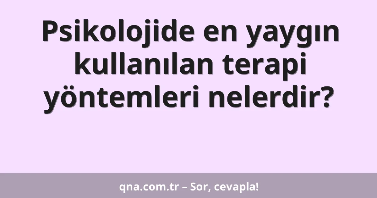 Psikolojide en yaygın kullanılan terapi yöntemleri nelerdir?