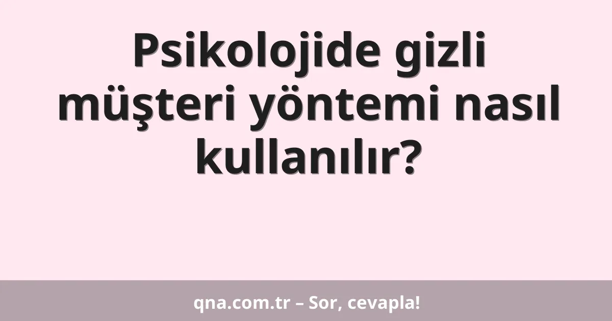 Psikolojide gizli müşteri yöntemi nasıl kullanılır?