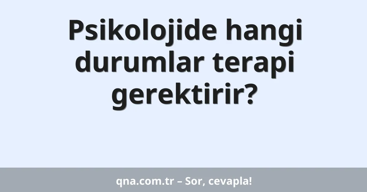 Psikolojide hangi durumlar terapi gerektirir?