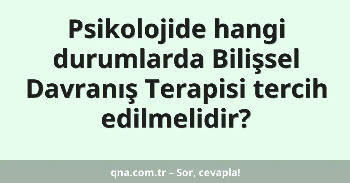 Psikolojide hangi durumlarda Bilişsel Davranış Terapisi tercih edilmelidir?