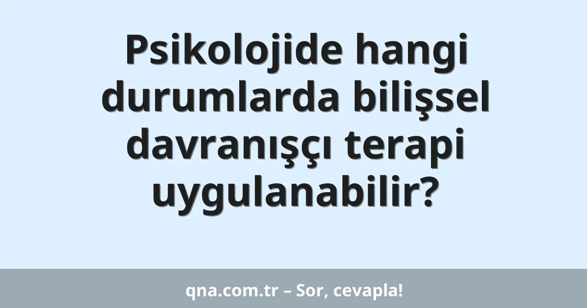 Psikolojide hangi durumlarda bilişsel davranışçı terapi uygulanabilir?