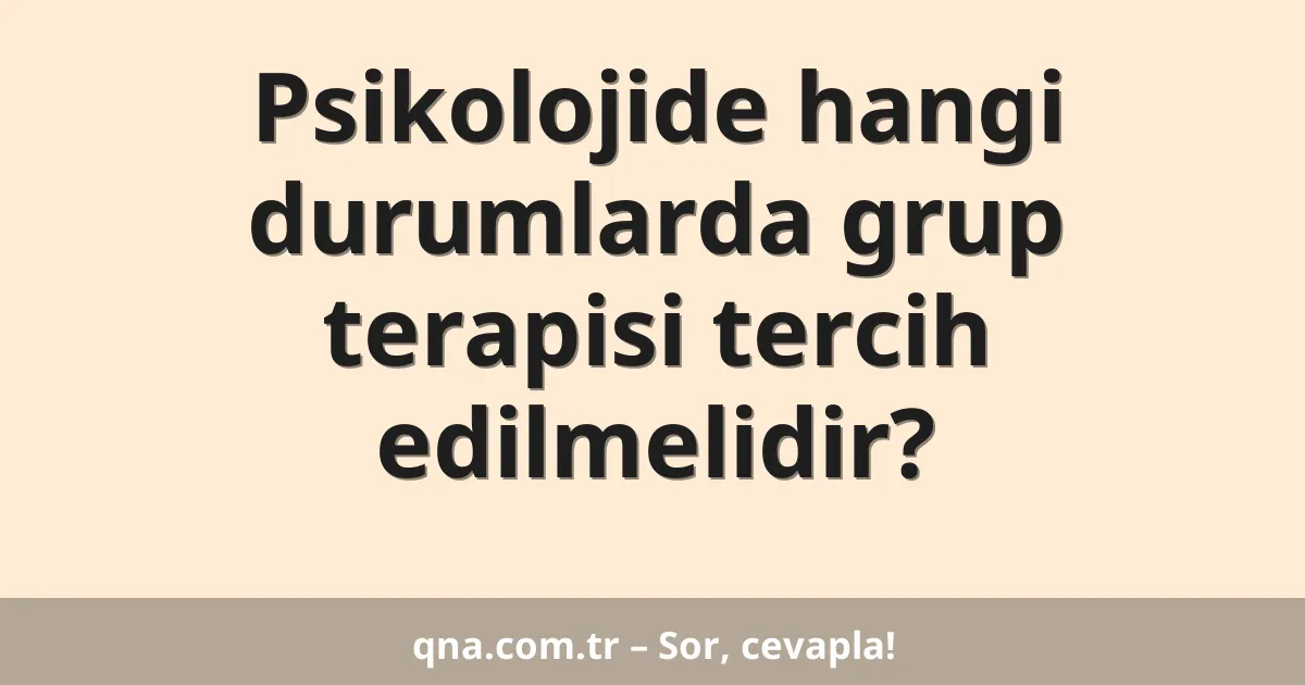Psikolojide hangi durumlarda grup terapisi tercih edilmelidir?