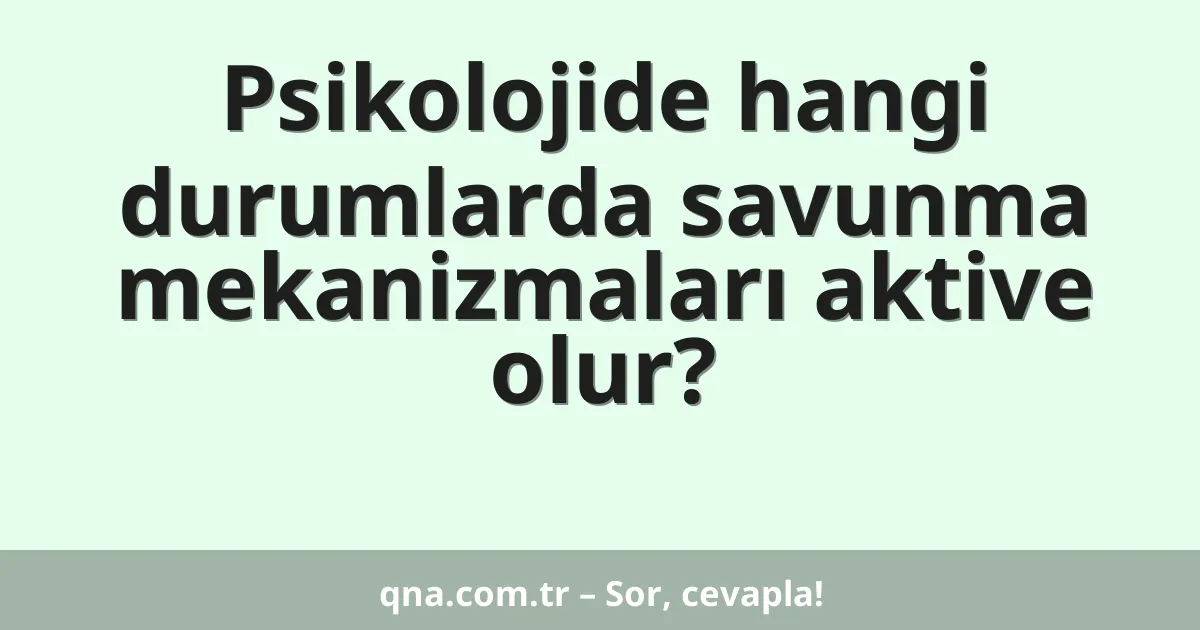 Psikolojide hangi durumlarda savunma mekanizmaları aktive olur?