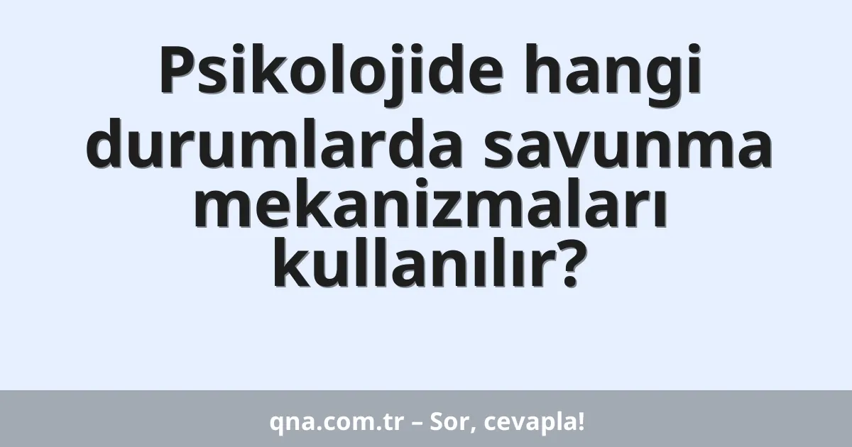 Psikolojide hangi durumlarda savunma mekanizmaları kullanılır?