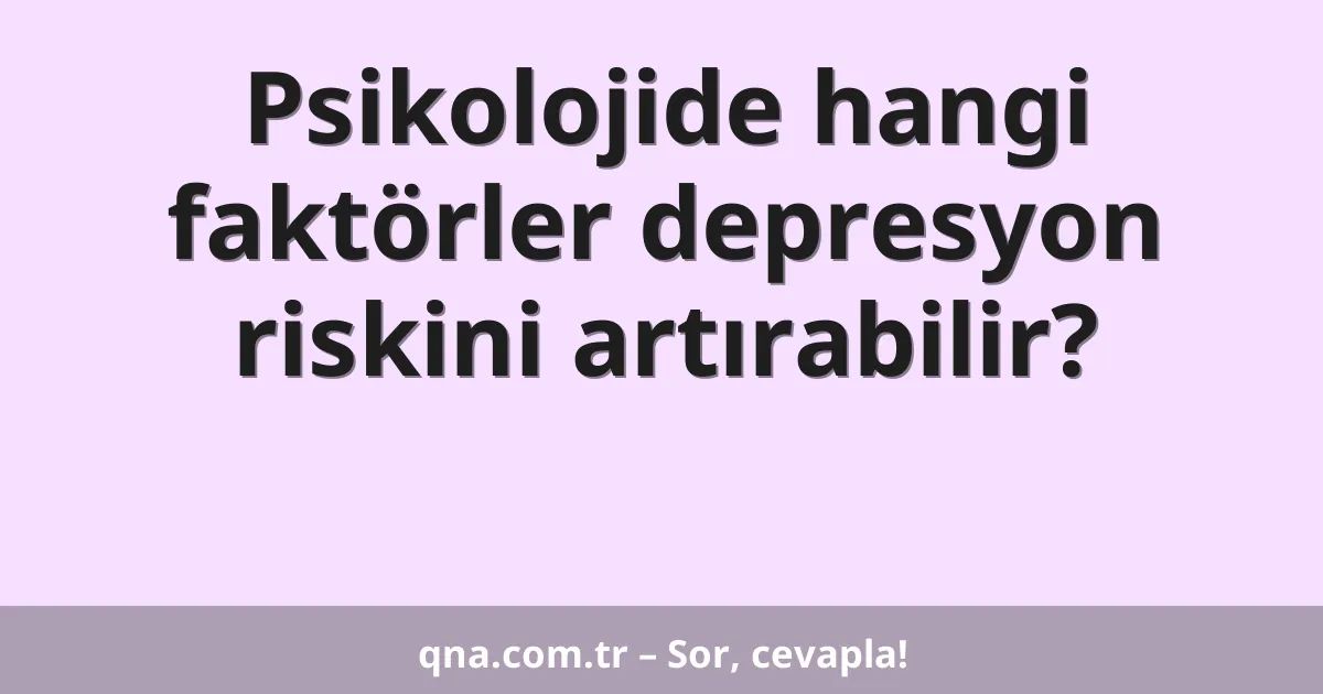 Psikolojide hangi faktörler depresyon riskini artırabilir?