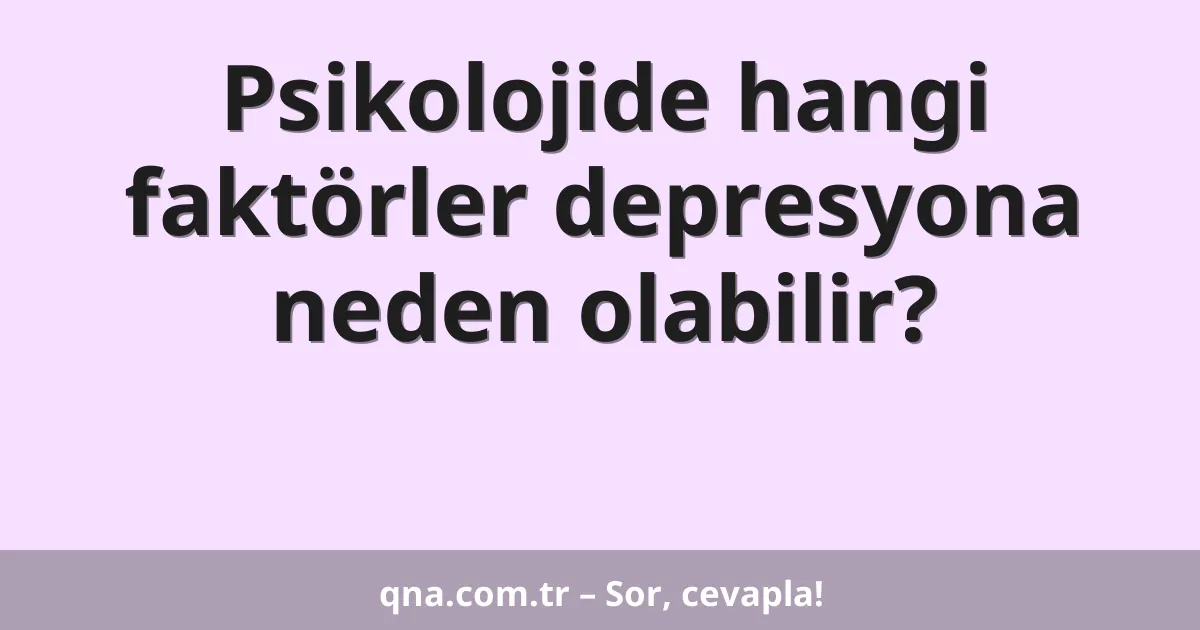 Psikolojide hangi faktörler depresyona neden olabilir?
