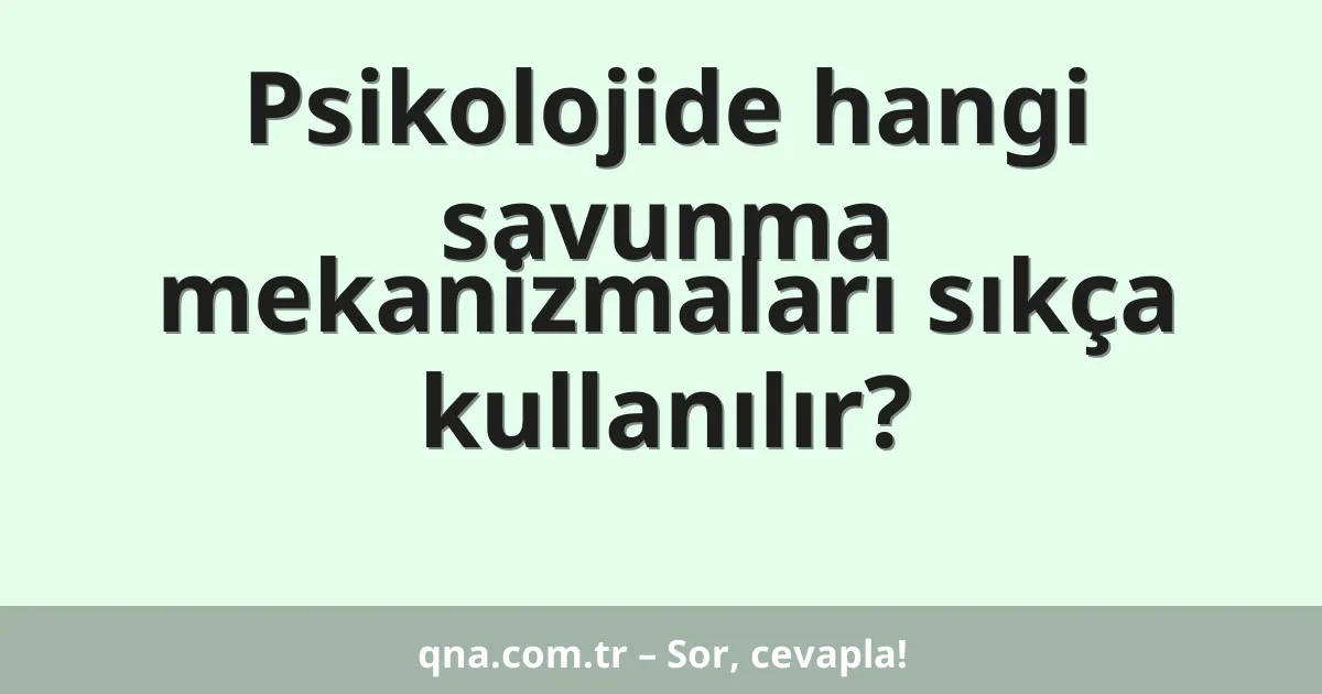 Psikolojide hangi savunma mekanizmaları sıkça kullanılır?