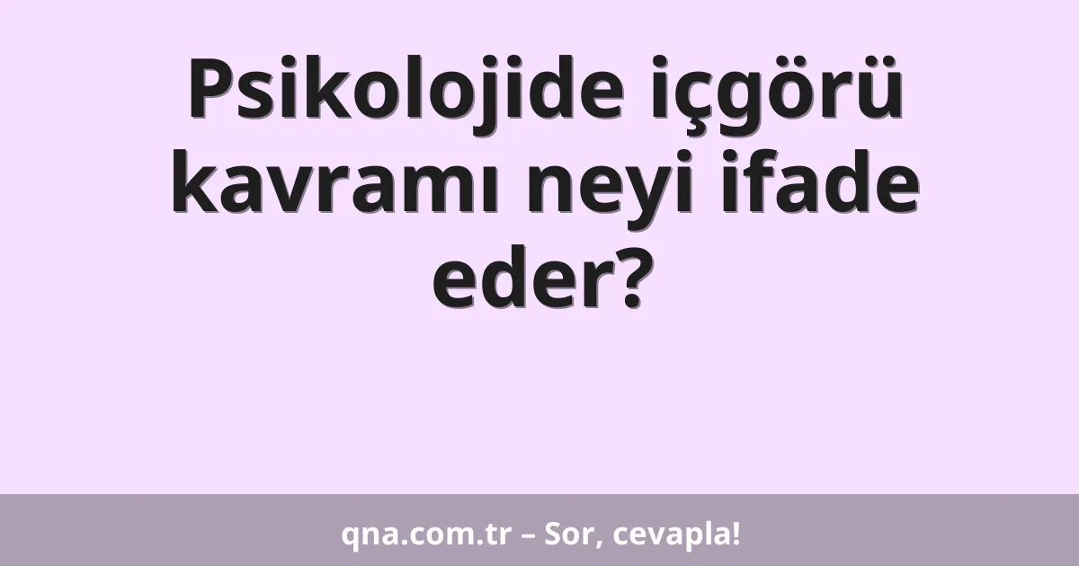 Psikolojide içgörü kavramı neyi ifade eder?