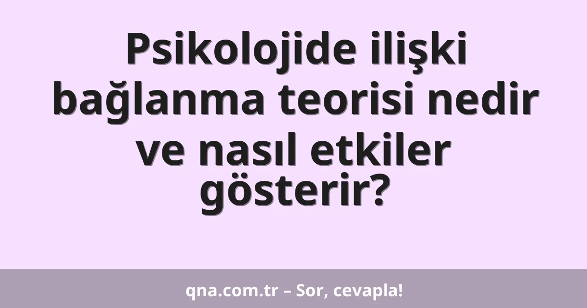 Psikolojide ilişki bağlanma teorisi nedir ve nasıl etkiler gösterir?