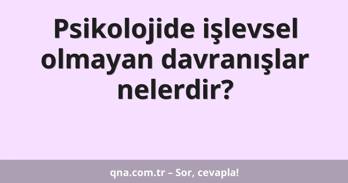 Psikolojide işlevsel olmayan davranışlar nelerdir?