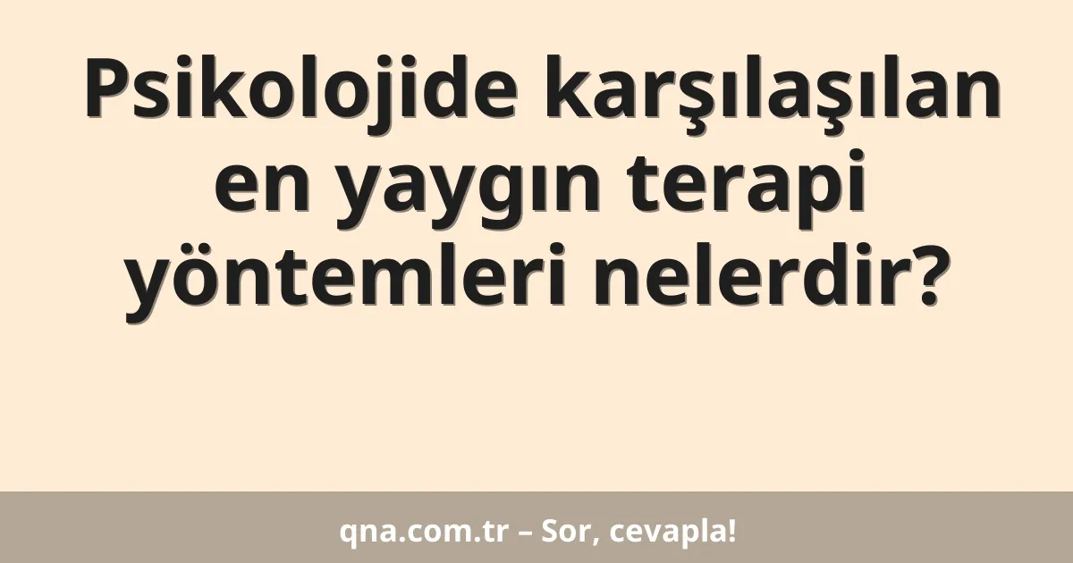 Psikolojide karşılaşılan en yaygın terapi yöntemleri nelerdir?