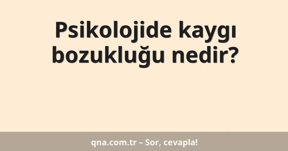 Psikolojide kaygı bozukluğu nedir?