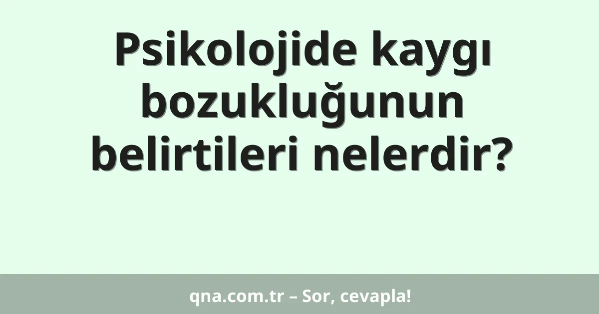 Psikolojide kaygı bozukluğunun belirtileri nelerdir?