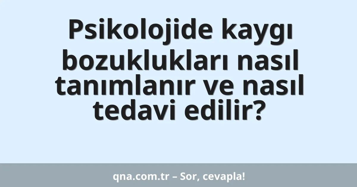 Psikolojide kaygı bozuklukları nasıl tanımlanır ve nasıl tedavi edilir?