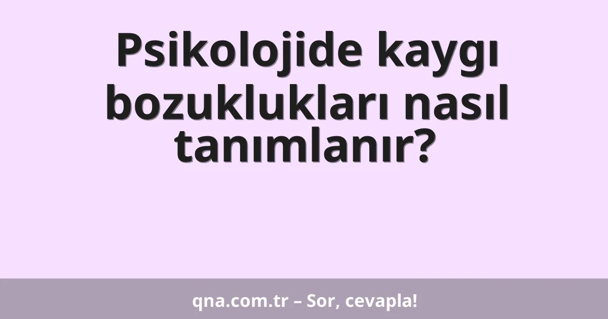 Psikolojide kaygı bozuklukları nasıl tanımlanır?