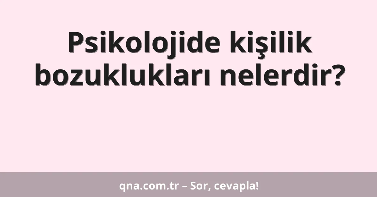 Psikolojide kişilik bozuklukları nelerdir?