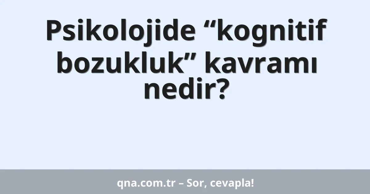 Psikolojide “kognitif bozukluk” kavramı nedir?