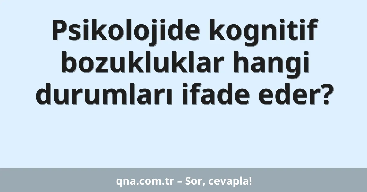 Psikolojide kognitif bozukluklar hangi durumları ifade eder?