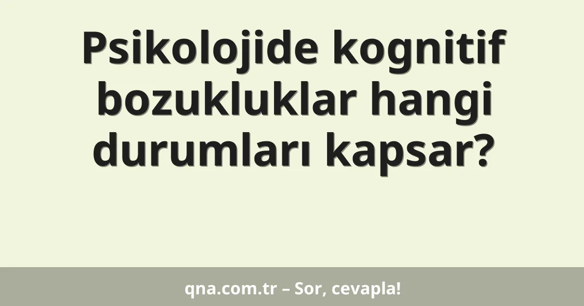 Psikolojide kognitif bozukluklar hangi durumları kapsar?