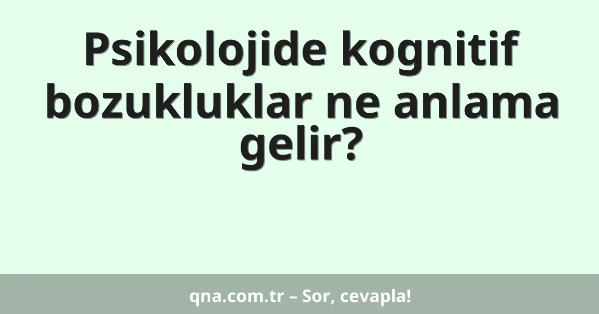 Psikolojide kognitif bozukluklar ne anlama gelir?