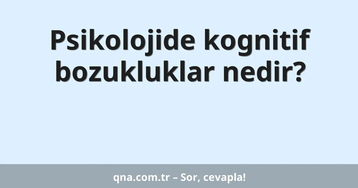 Psikolojide kognitif bozukluklar nedir?
