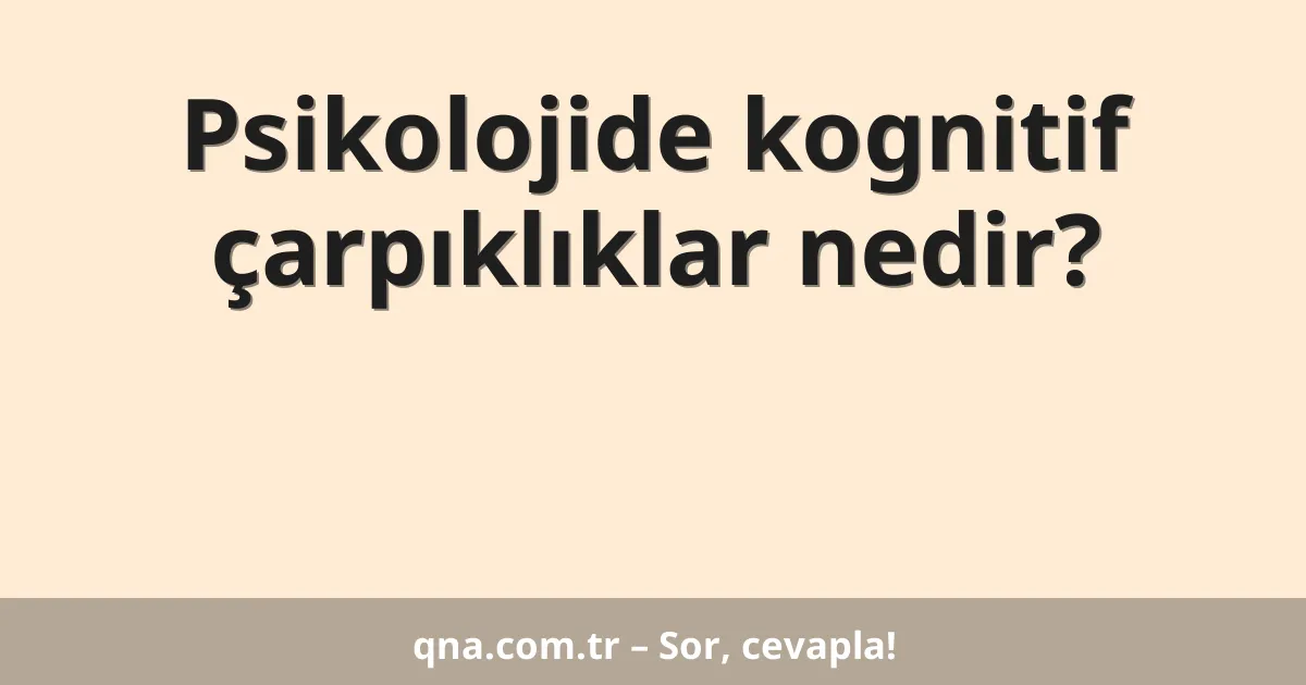 Psikolojide kognitif çarpıklıklar nedir?