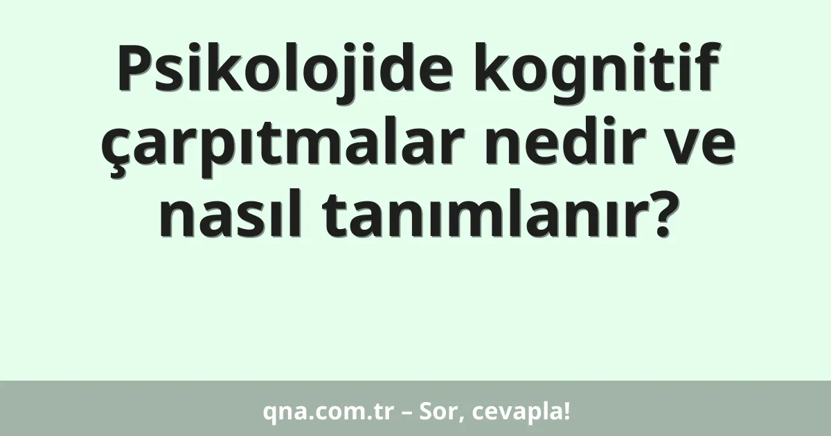 Psikolojide kognitif çarpıtmalar nedir ve nasıl tanımlanır?