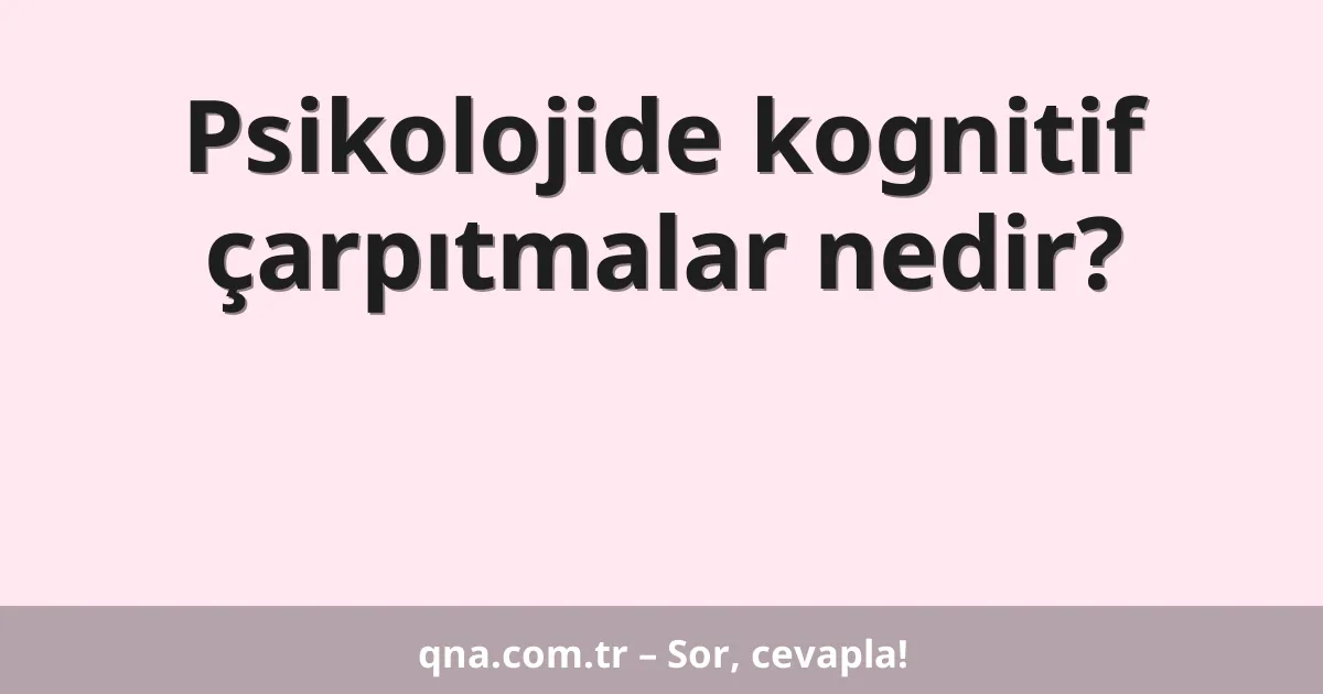 Psikolojide kognitif çarpıtmalar nedir?