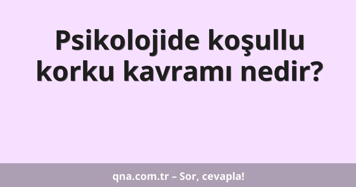 Psikolojide koşullu korku kavramı nedir?