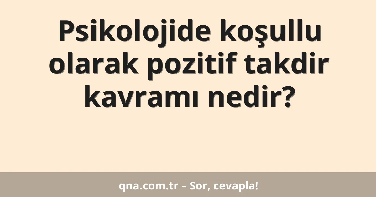 Psikolojide koşullu olarak pozitif takdir kavramı nedir?