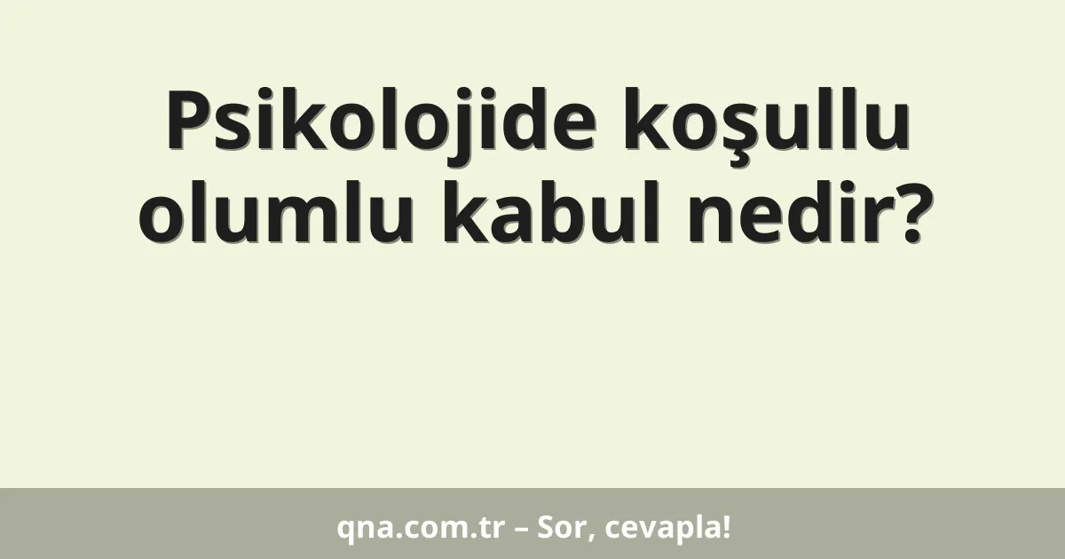 Psikolojide koşullu olumlu kabul nedir?