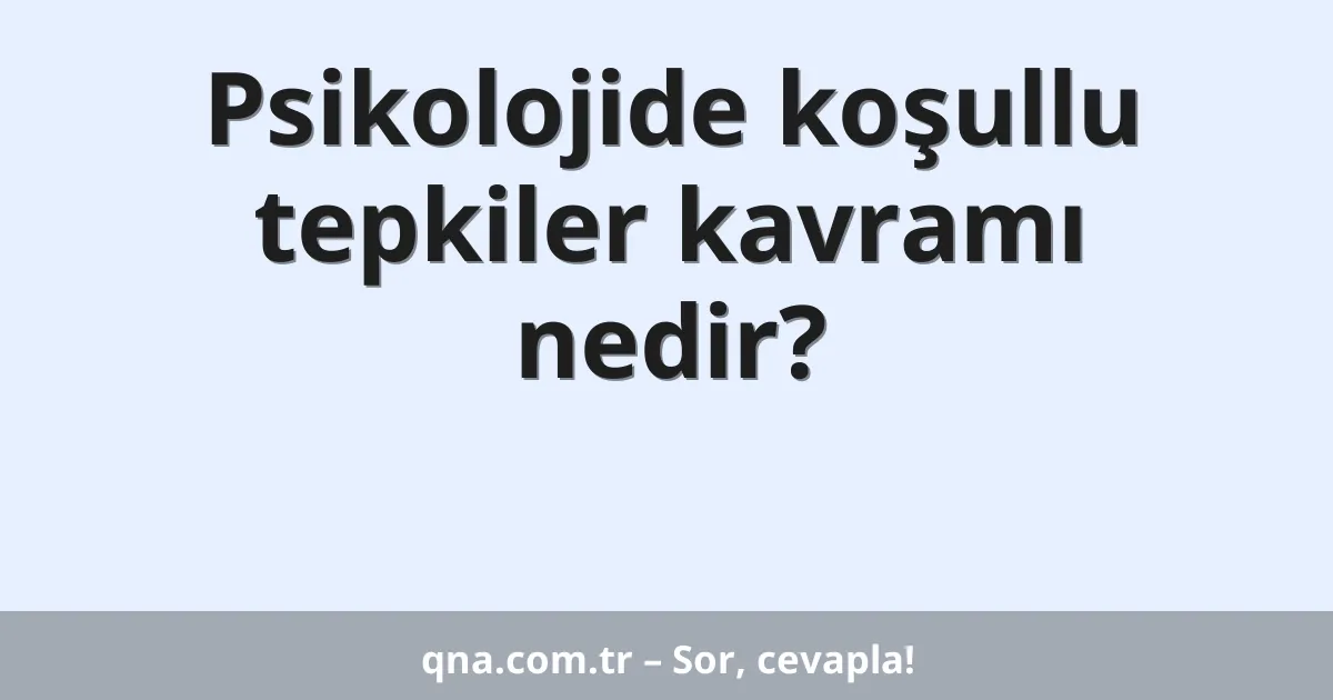 Psikolojide koşullu tepkiler kavramı nedir?