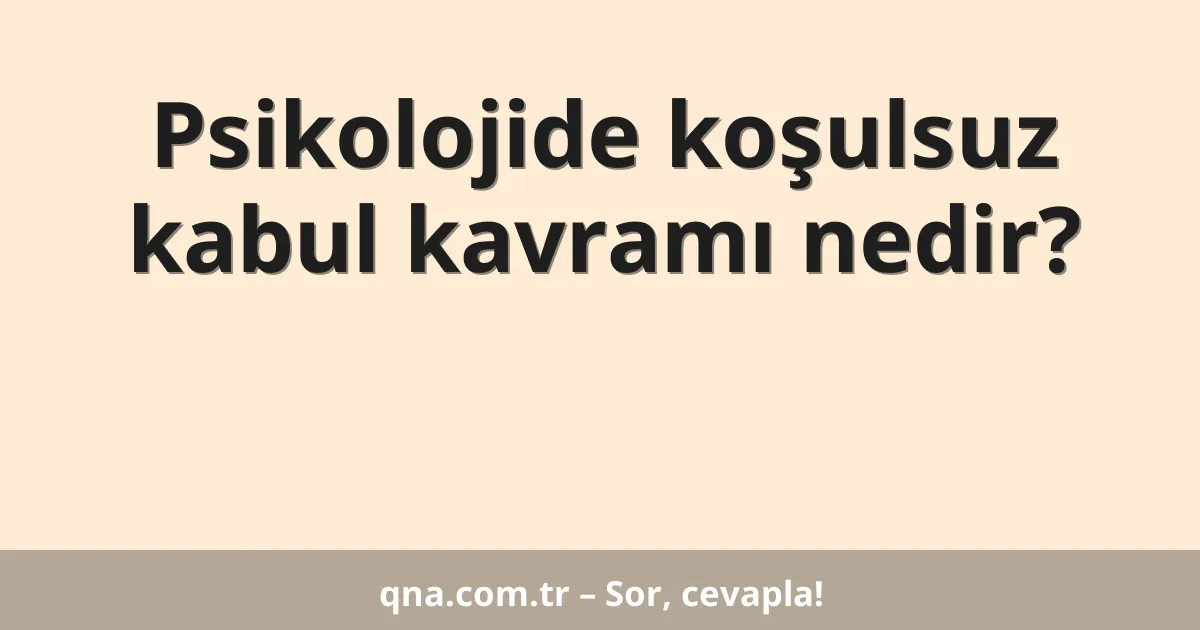 Psikolojide koşulsuz kabul kavramı nedir?
