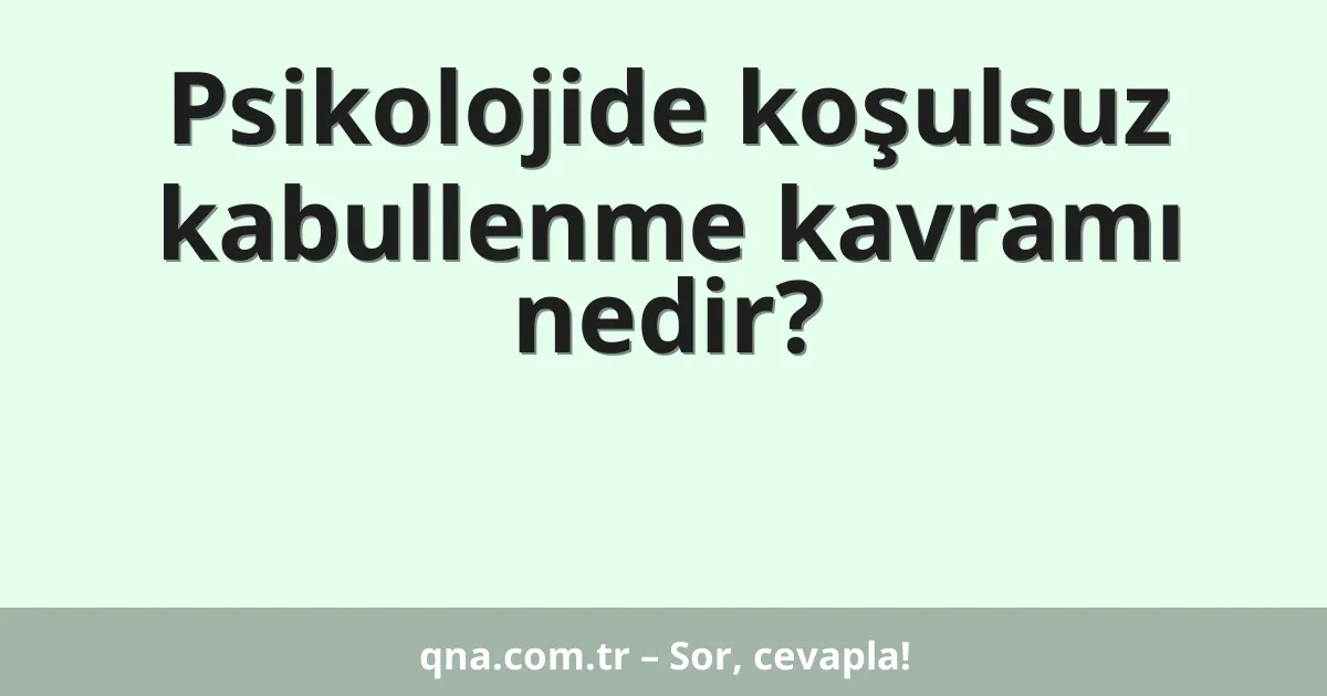Psikolojide koşulsuz kabullenme kavramı nedir?