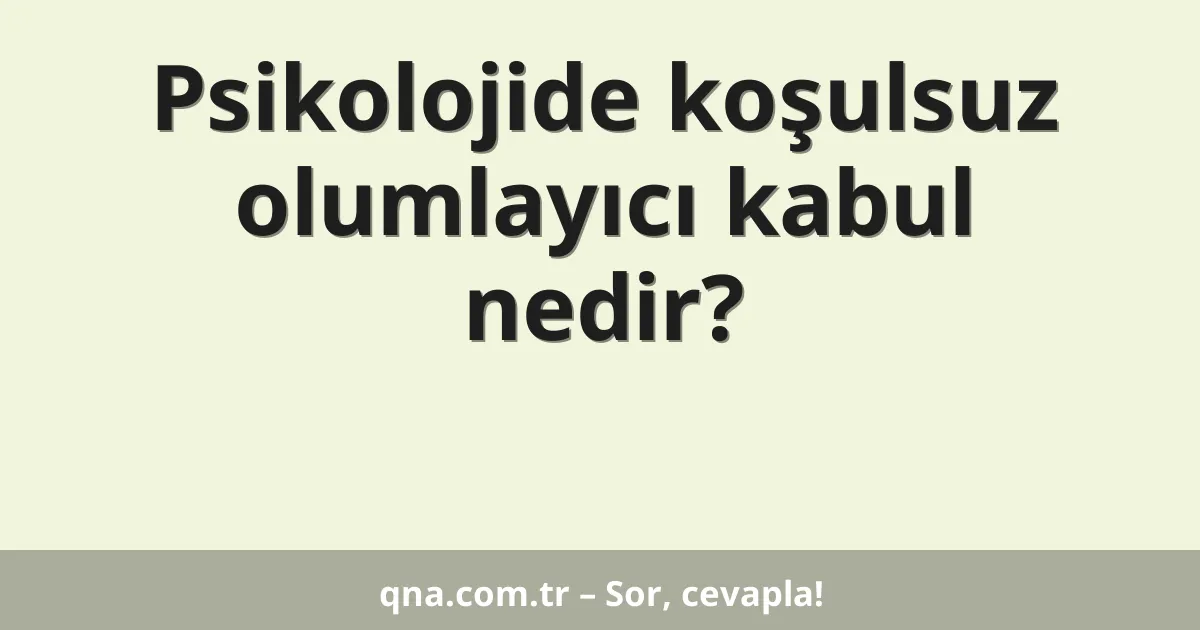 Psikolojide koşulsuz olumlayıcı kabul nedir?
