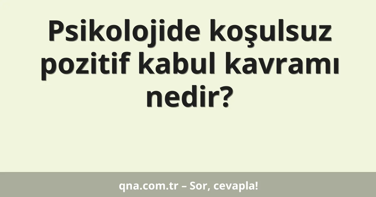 Psikolojide koşulsuz pozitif kabul kavramı nedir?