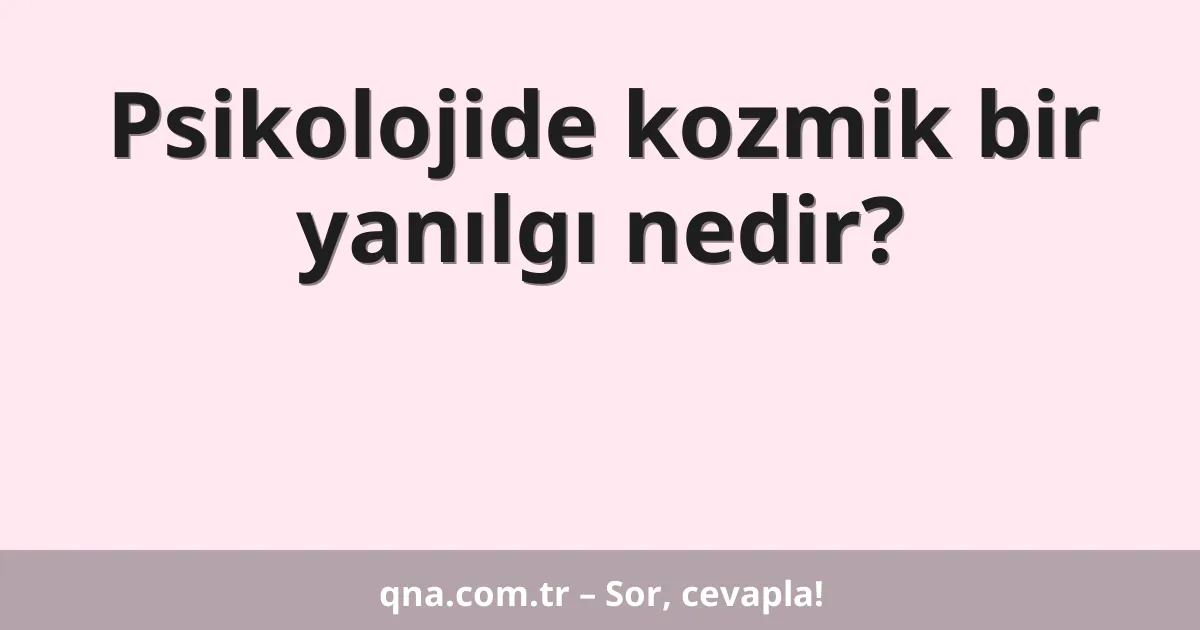 Psikolojide kozmik bir yanılgı nedir?